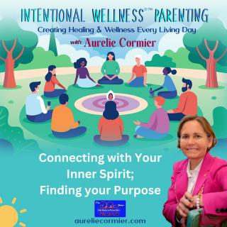 Intentional Wellness©™ Parenting with Aurelie Cormier: Creating Healing and Wellness Every Living Day: Connecting with Your Inner Spirit; Finding your Purpose