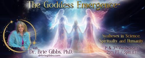 The Goddess Emergence™ with Dr. Brie Gibbs, Ph.D. ~ Syntheses in Science, Spirituality and Humanity : A Goddess View on a New Year evokes imagery of renewal, empowerment, and timeless wisdom